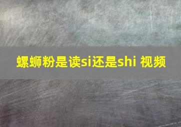 螺蛳粉是读si还是shi 视频